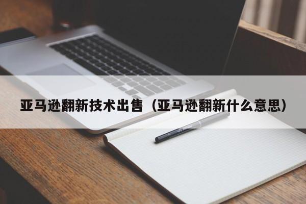 亚马逊翻新技术出售（亚马逊翻新什么意思）