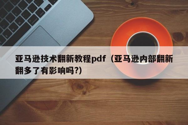 亚马逊技术翻新教程pdf（亚马逊内部翻新翻多了有影响吗?）