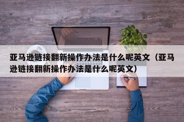 亚马逊链接翻新操作办法是什么呢英文（亚马逊链接翻新操作办法是什么呢英文）