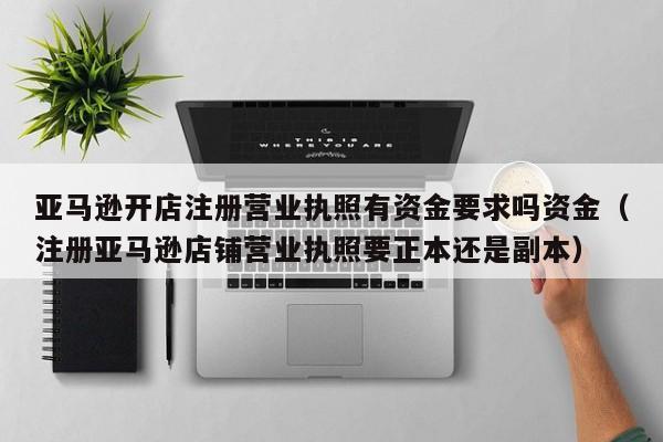 亚马逊开店注册营业执照有资金要求吗资金（注册亚马逊店铺营业执照要正本还是副本）