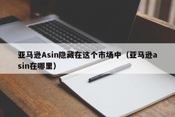 亚马逊Asin隐藏在这个市场中（亚马逊asin在哪里）