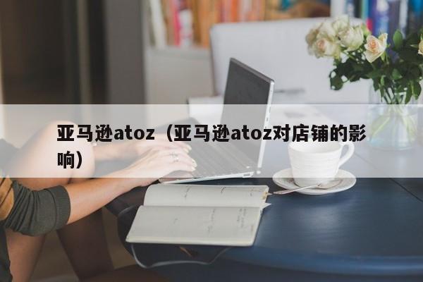 亚马逊atoz（亚马逊atoz对店铺的影响）