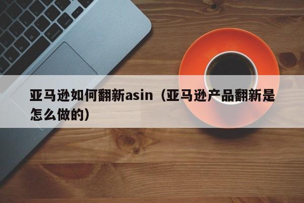亚马逊如何翻新asin（亚马逊产品翻新是怎么做的）