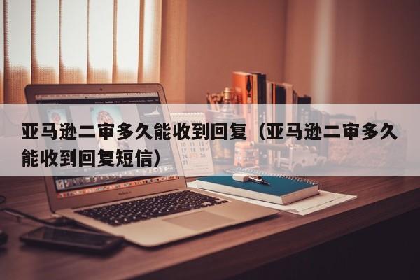 亚马逊二审多久能收到回复（亚马逊二审多久能收到回复短信）