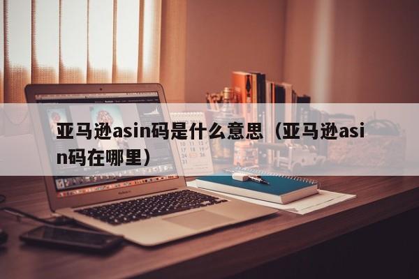 亚马逊asin码是什么意思（亚马逊asin码在哪里）