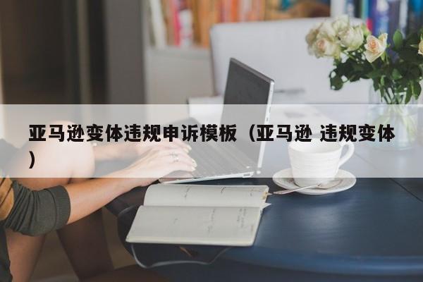 亚马逊变体违规申诉模板（亚马逊 违规变体）
