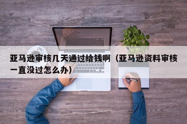 亚马逊审核几天通过给钱啊（亚马逊资料审核一直没过怎么办）
